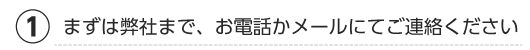 まずは弊社まで、お電話かメールにてご連絡ください