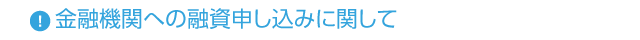 ◆金融機関への融資申し込みに関して