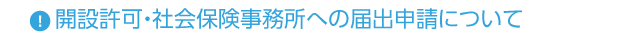 ◆開設許可・社会保険事務所への届出申請について