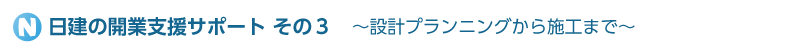 日建の開業支援サポートその３　～設計プランニングから施工まで～