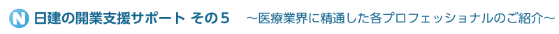 日建の開業支援サポートその５　～医療業界に精通した各プロフェッショナルのご紹介～